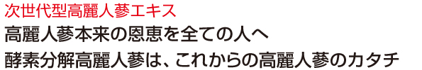 次世代型高麗人蔘エキス。高麗人蔘本来の恩恵を全ての人へ酵素分解人蔘は、これからの高麗人蔘のカタチ