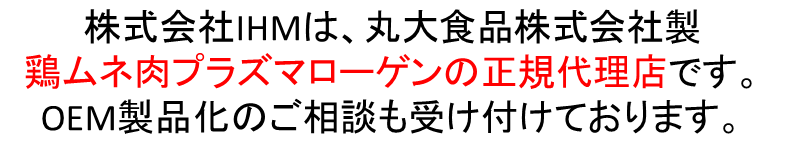 株式会社IHMは、丸大食品株式会社製鶏ムネ肉プラズマローゲンの販売代理店です。OEM製品化のご相談も受け付けております。